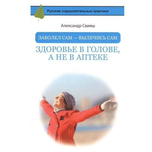 Свияш А. Заболел сам - вылечись сам. Здоровье в голове, а не в аптеке